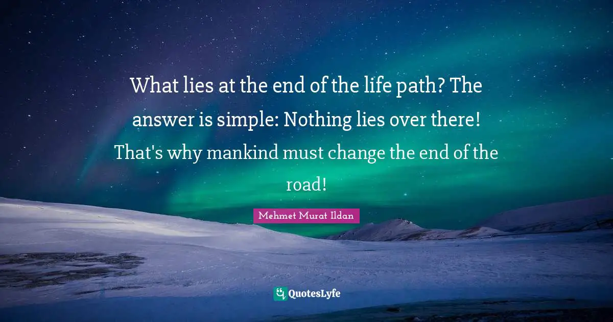 What lies at the end of the life path? The answer is simple: Nothing lies over there! That's why mankind must change the end of the road!