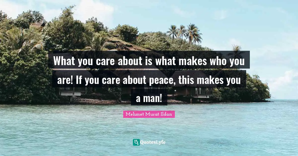 What you care about is what makes who you are! If you care about peace, this makes you a man!