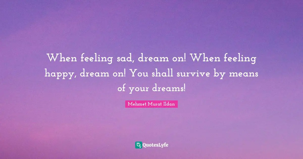 When feeling sad, dream on! When feeling happy, dream on! You shall survive by means of your dreams!