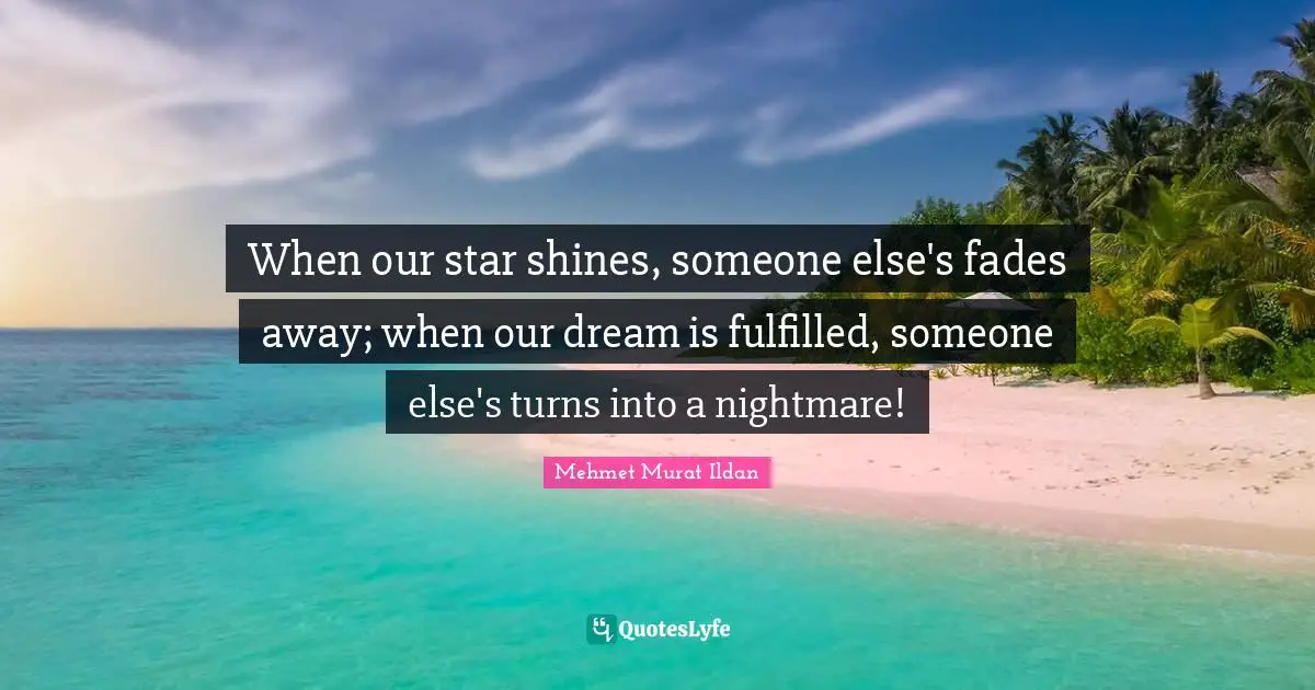 When our star shines, someone else's fades away; when our dream is fulfilled, someone else's turns into a nightmare!