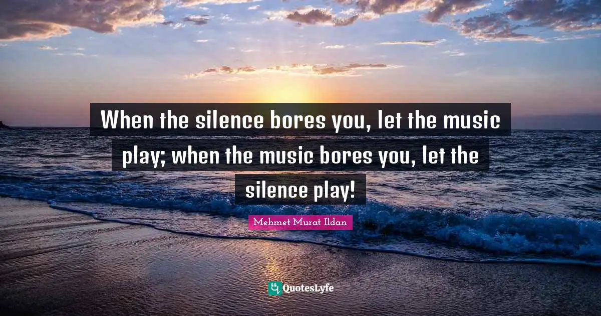 Bores You Quotes: "When the silence bores you, let the music play; when the music bores you, let the silence play!"