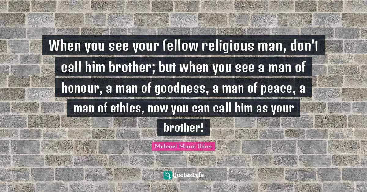 When you see your fellow religious man, don't call him brother; but when you see a man of honour, a man of goodness, a man of peace, a man of ethics, now you can call him as your brother!
