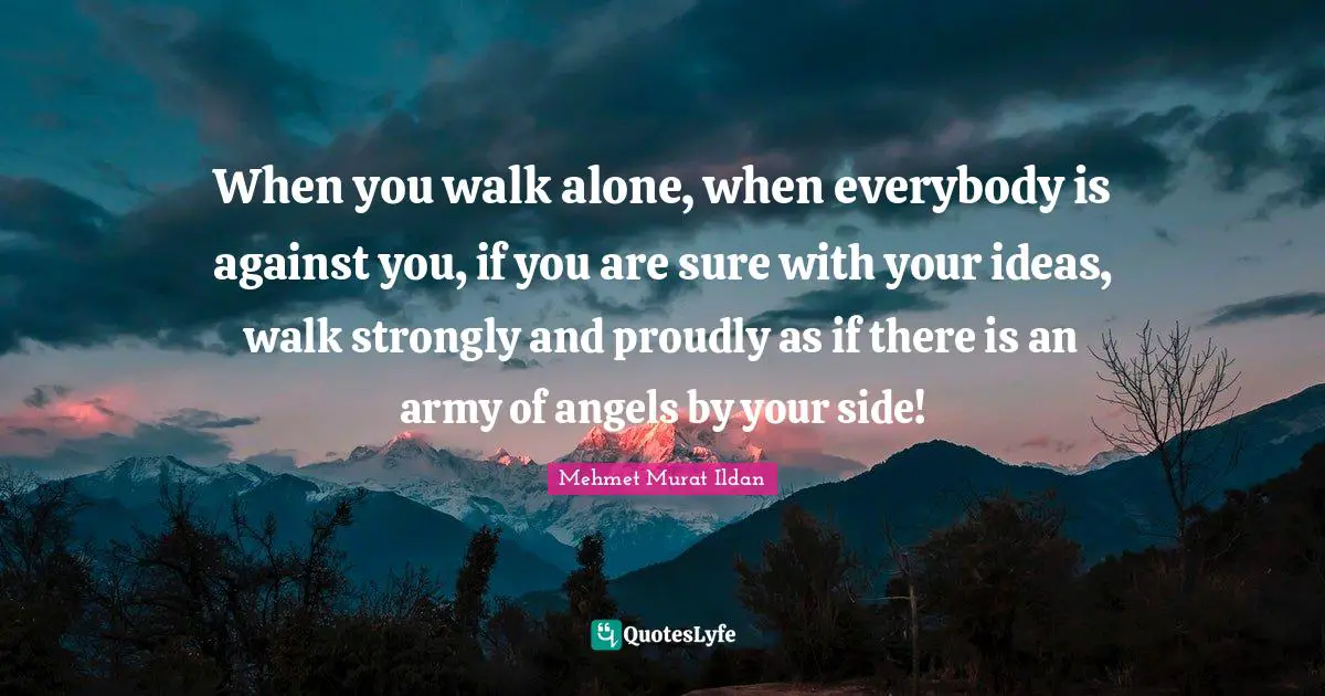 By Your Side Quotes: "When you walk alone, when everybody is against you, if you are sure with your ideas, walk strongly and proudly as if there is an army of angels by your side!"