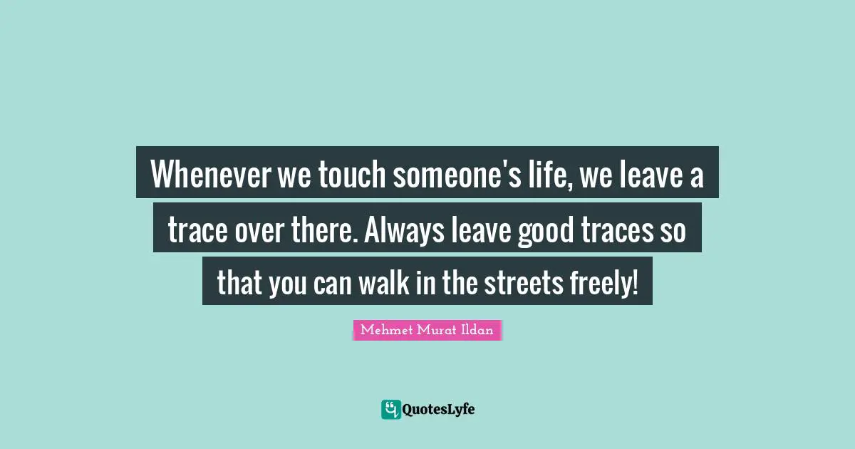 Touch Quotes: "Whenever we touch someone's life, we leave a trace over there. Always leave good traces so that you can walk in the streets freely!"