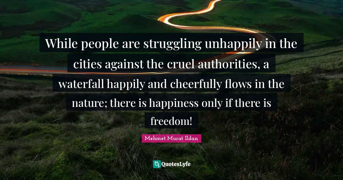Mehmet Murat Ildan Quotes: While people are struggling unhappily in the cities against the cruel authorities, a waterfall happily and cheerfully flows in the nature; there is happiness only if there is freedom!