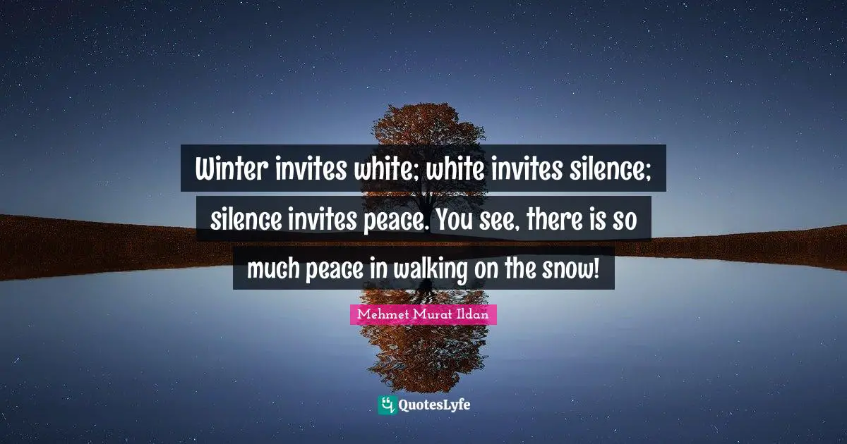 Winter invites white; white invites silence; silence invites peace. You see, there is so much peace in walking on the snow!