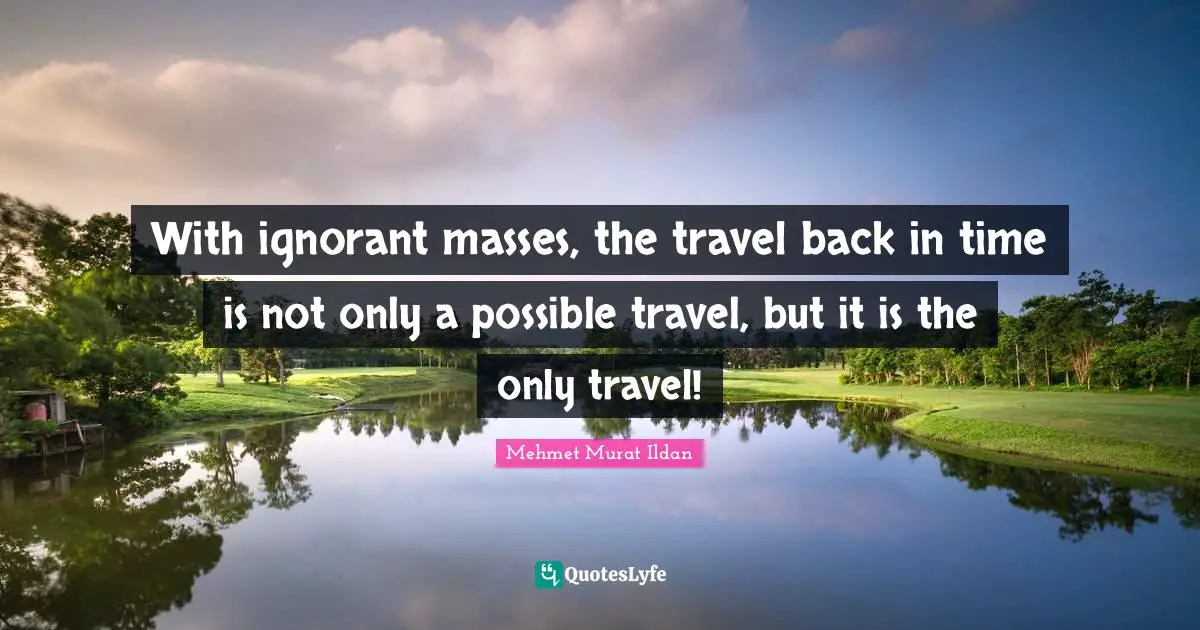 With ignorant masses, the travel back in time is not only a possible travel, but it is the only travel!