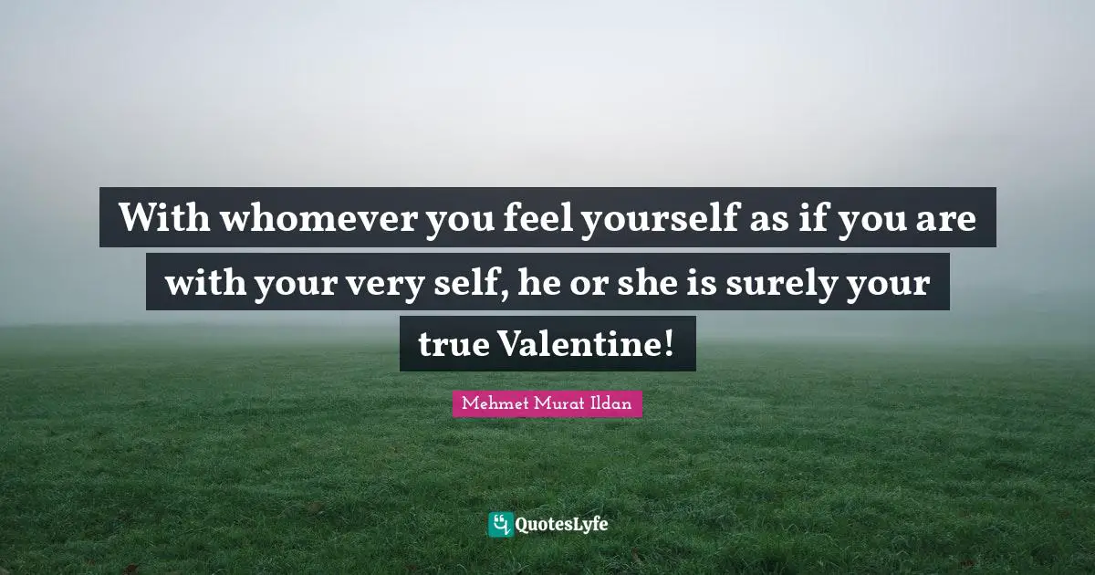 With whomever you feel yourself as if you are with your very self, he or she is surely your true Valentine!