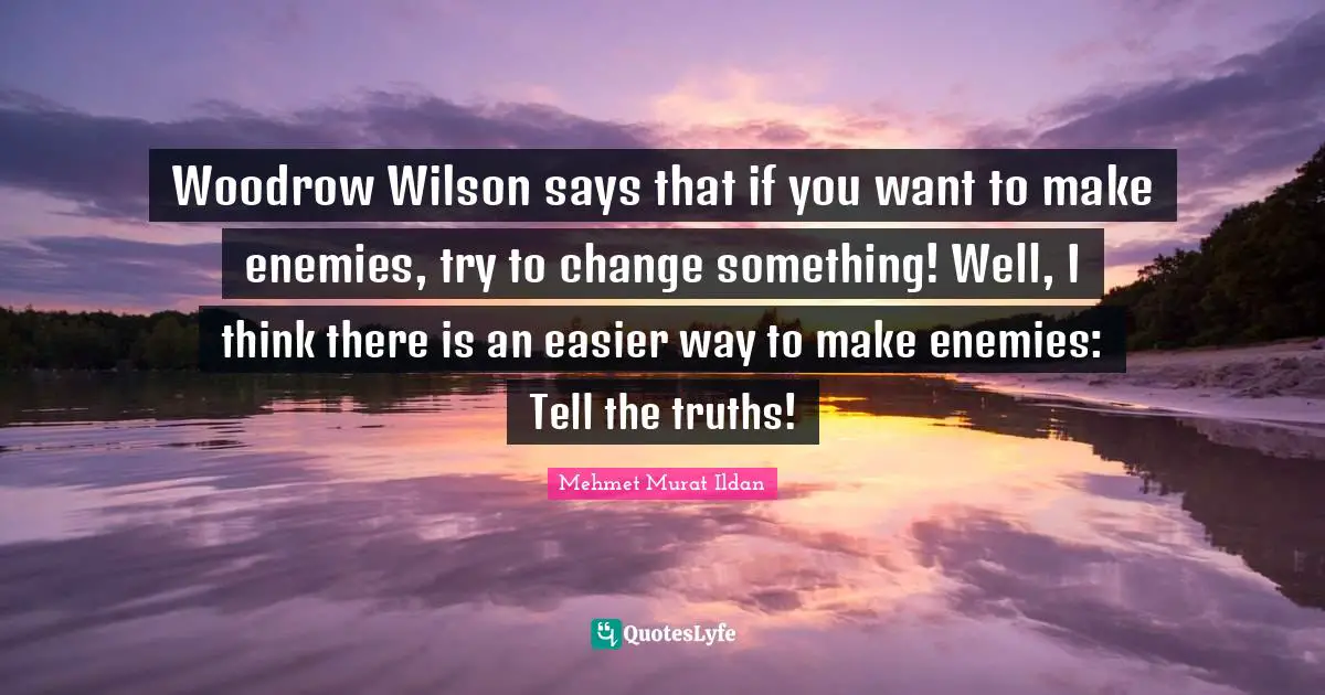 Mr Wilson Quotes: "Woodrow Wilson says that if you want to make enemies, try to change something! Well, I think there is an easier way to make enemies: Tell the truths!"