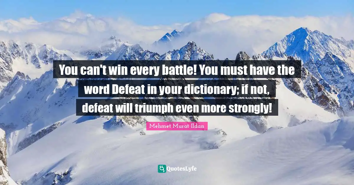 You can't win every battle! You must have the word Defeat in your dictionary; if not, defeat will triumph even more strongly!