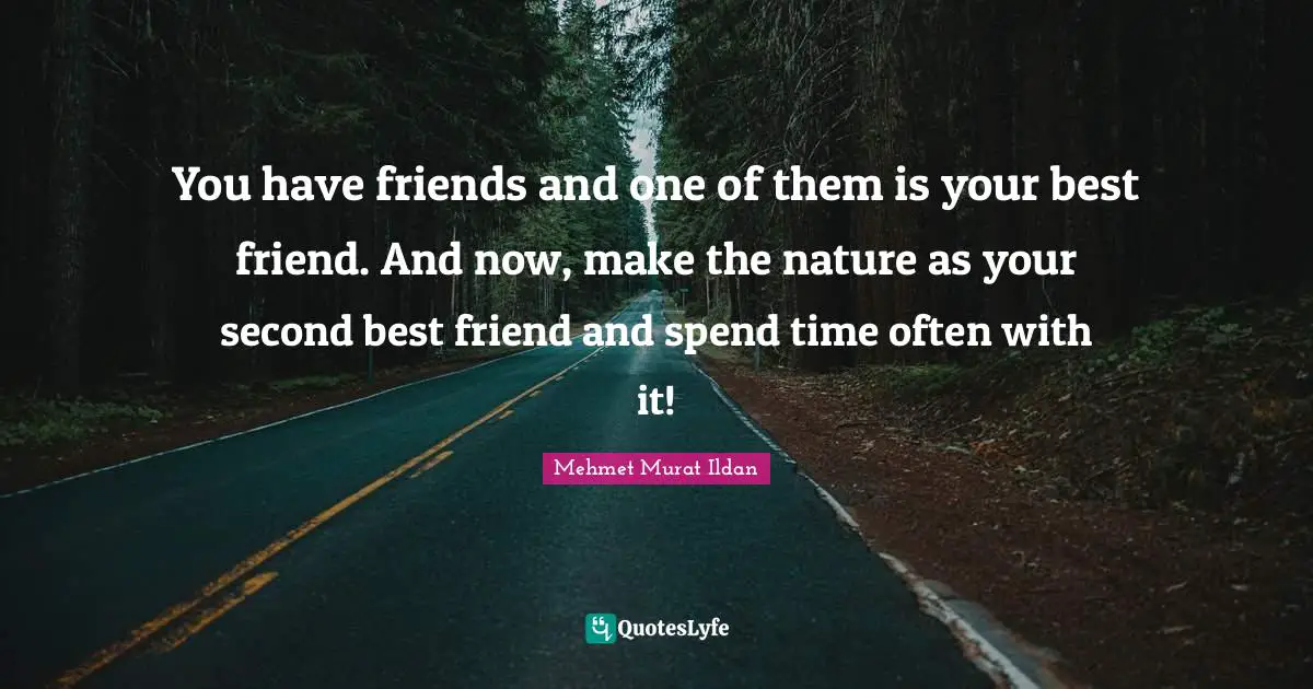 You have friends and one of them is your best friend. And now, make the nature as your second best friend and spend time often with it!