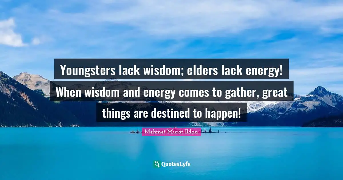 Youngsters lack wisdom; elders lack energy! When wisdom and energy comes to gather, great things are destined to happen!