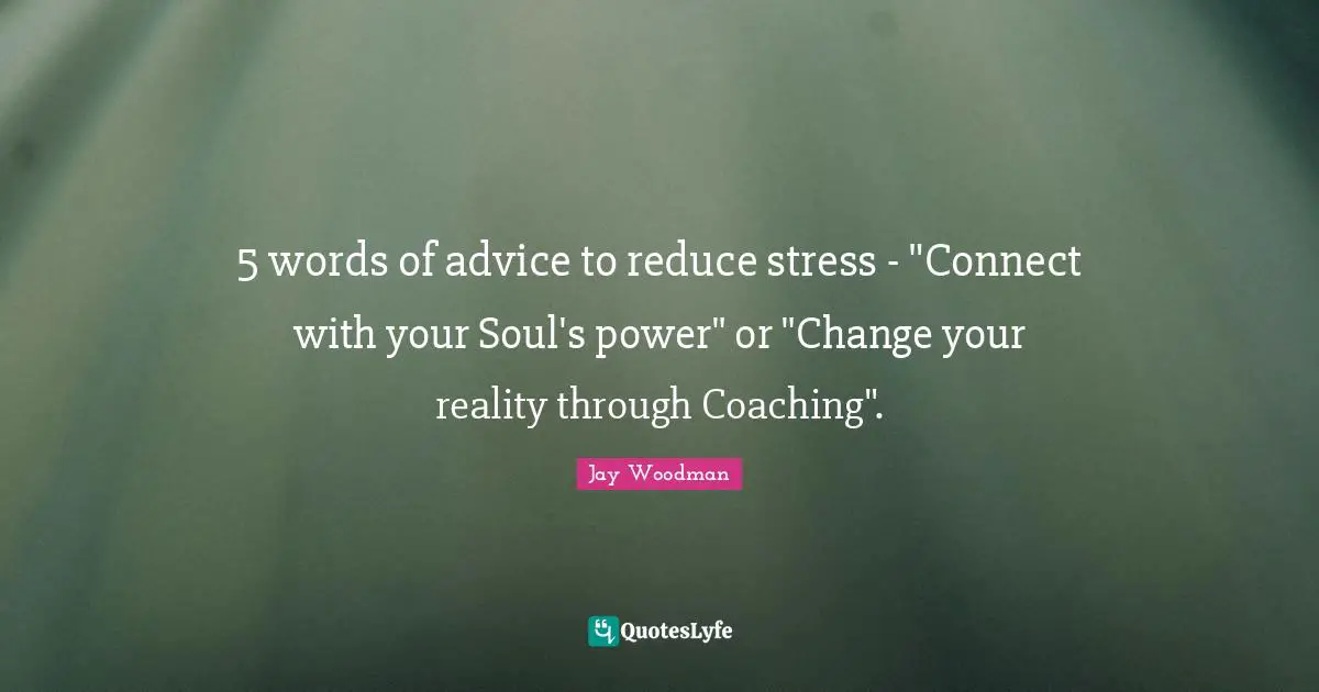 5 words of advice to reduce stress - "Connect with your Soul's power" or "Change your reality through Coaching".