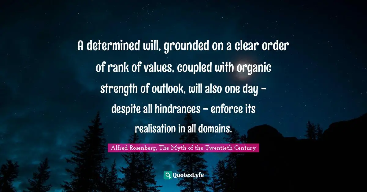 A determined will, grounded on a clear order of rank of values, coupled with organic strength of outlook, will also one day - despite all hindrances - enforce its realisation in all domains.