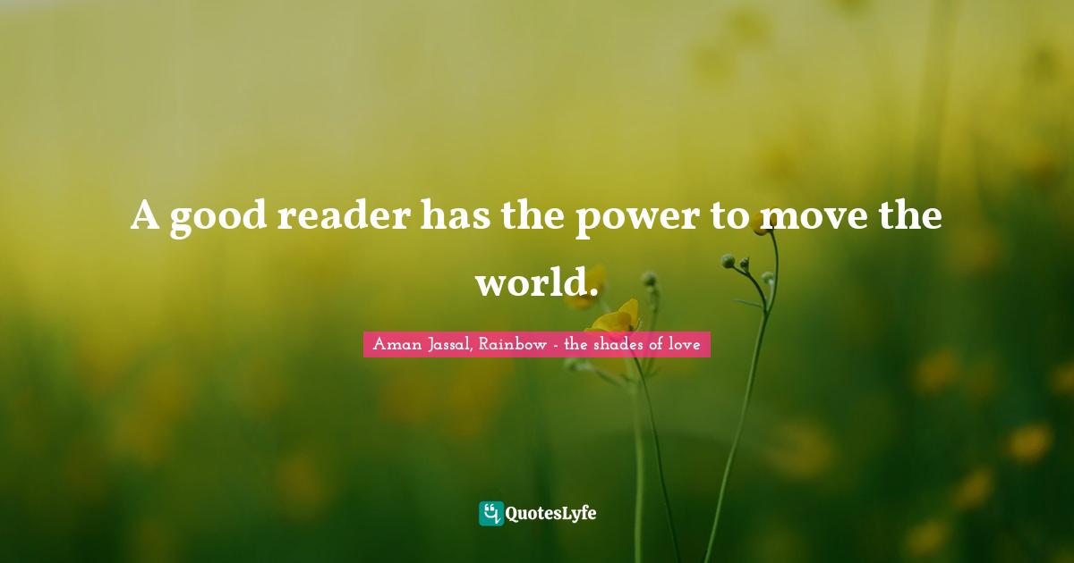 Aman Jassal Quotes: "A good reader has the power to move the world."