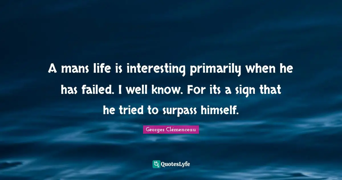 A mans life is interesting primarily when he has failed. I well know. For its a sign that he tried to surpass himself.