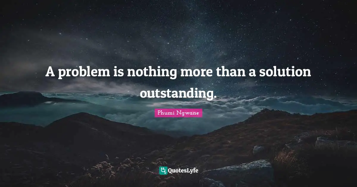 A problem is nothing more than a solution outstanding.