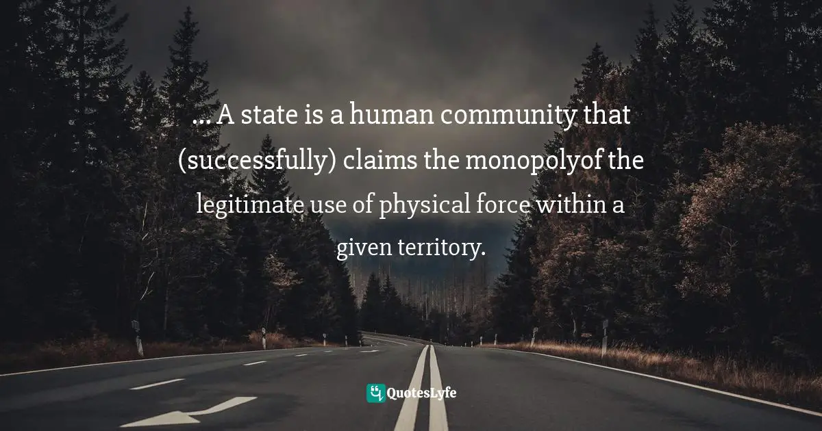 Max Weber Quotes: "... A state is a human community that (successfully) claims the monopolyof the legitimate use of physical force within a given territory."