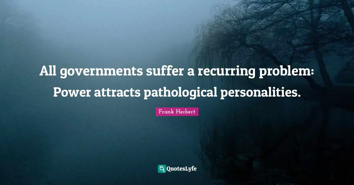 All governments suffer a recurring problem: Power attracts pathological personalities.
