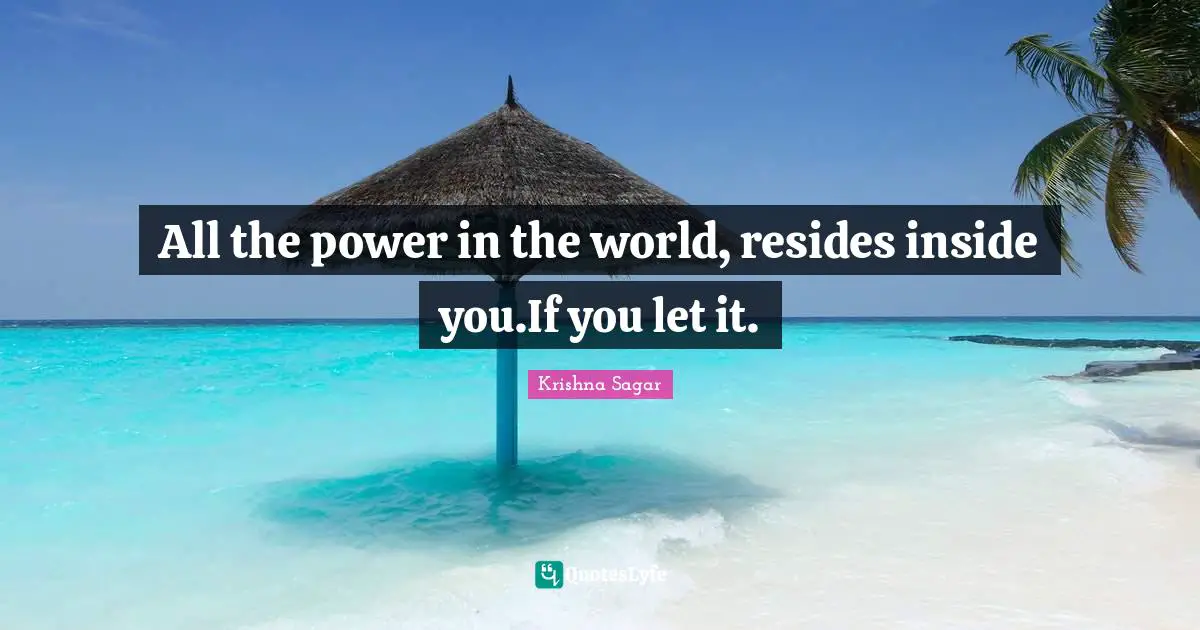 All the power in the world, resides inside you.If you let it.