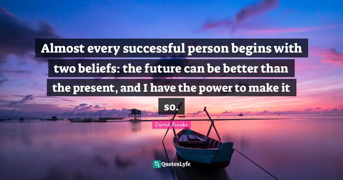 Almost every successful person begins with two beliefs: the future can be better than the present, and I have the power to make it so.