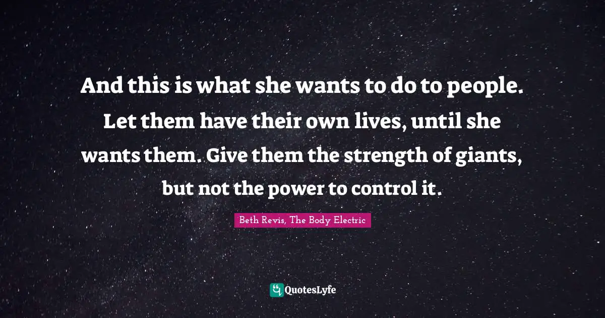 And this is what she wants to do to people. Let them have their own lives, until she wants them. Give them the strength of giants, but not the power to control it.