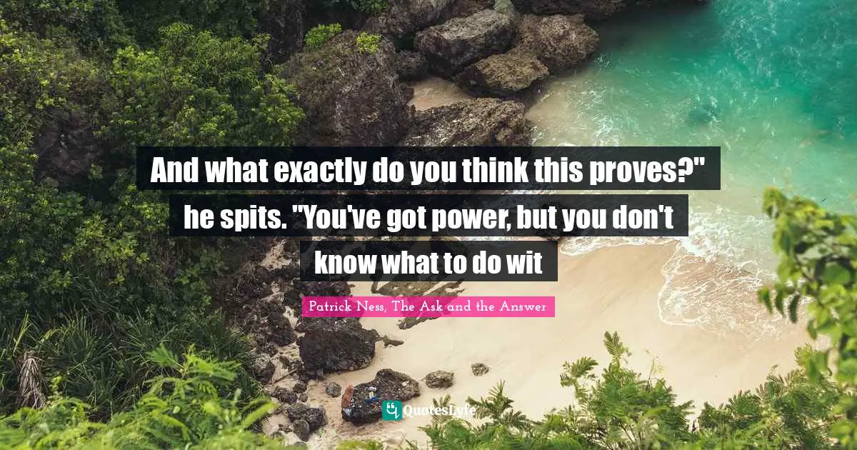 And what exactly do you think this proves?" he spits. "You've got power, but you don't know what to do wit