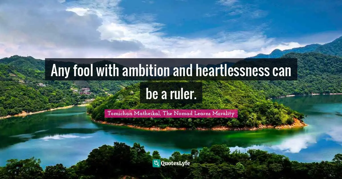 Any fool with ambition and heartlessness can be a ruler.