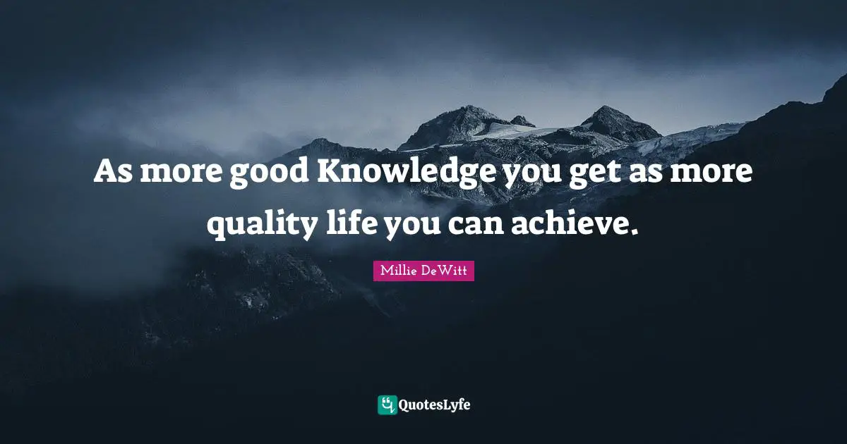 As more good Knowledge you get as more quality life you can achieve.