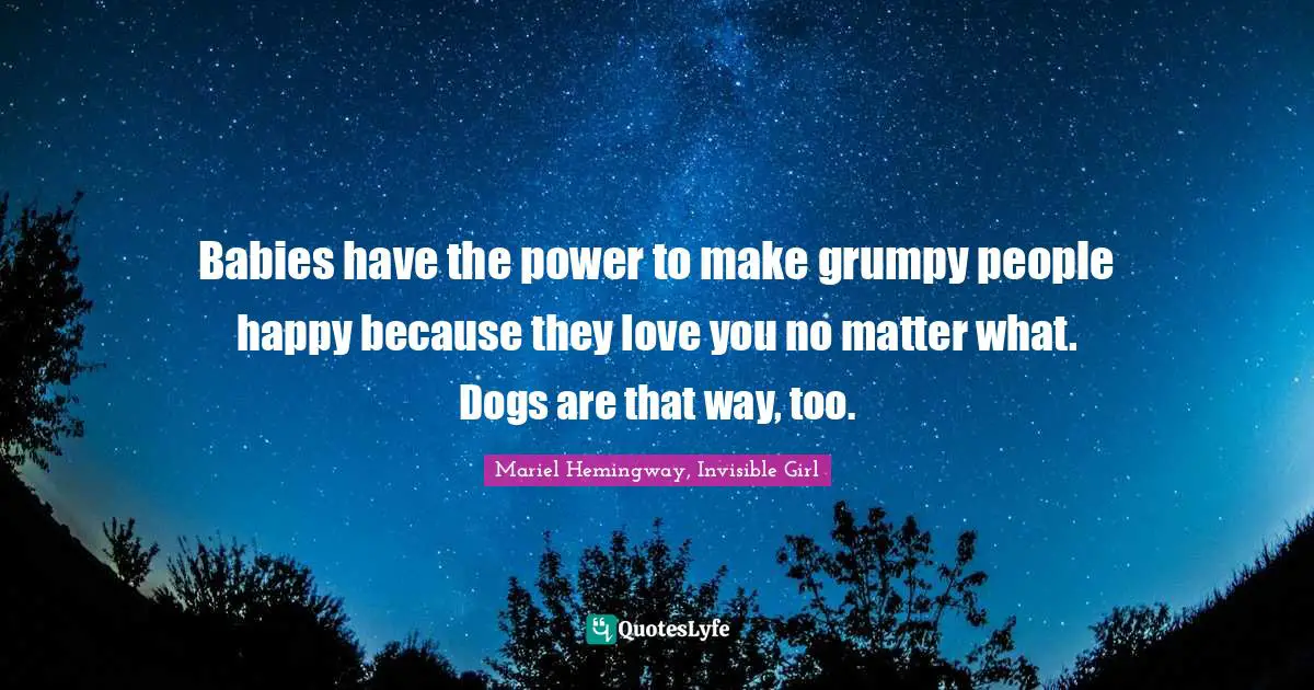 Babies have the power to make grumpy people happy because they love you no matter what. Dogs are that way, too.
