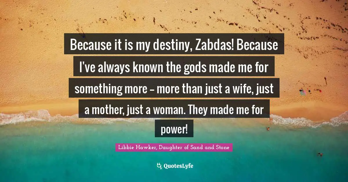 Because it is my destiny, Zabdas! Because I've always known the gods made me for something more -- more than just a wife, just a mother, just a woman. They made me for power!