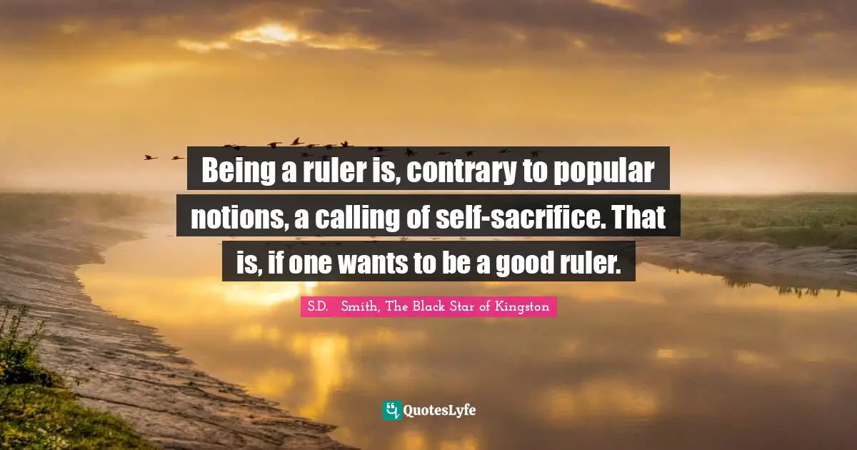 Being a ruler is, contrary to popular notions, a calling of self-sacrifice. That is, if one wants to be a good ruler.