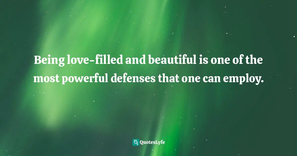 Being love-filled and beautiful is one of the most powerful defenses that one can employ.