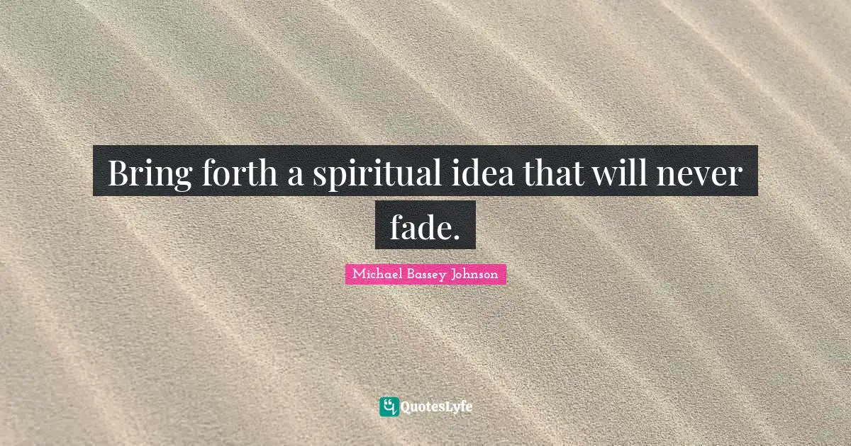 Bring forth a spiritual idea that will never fade.