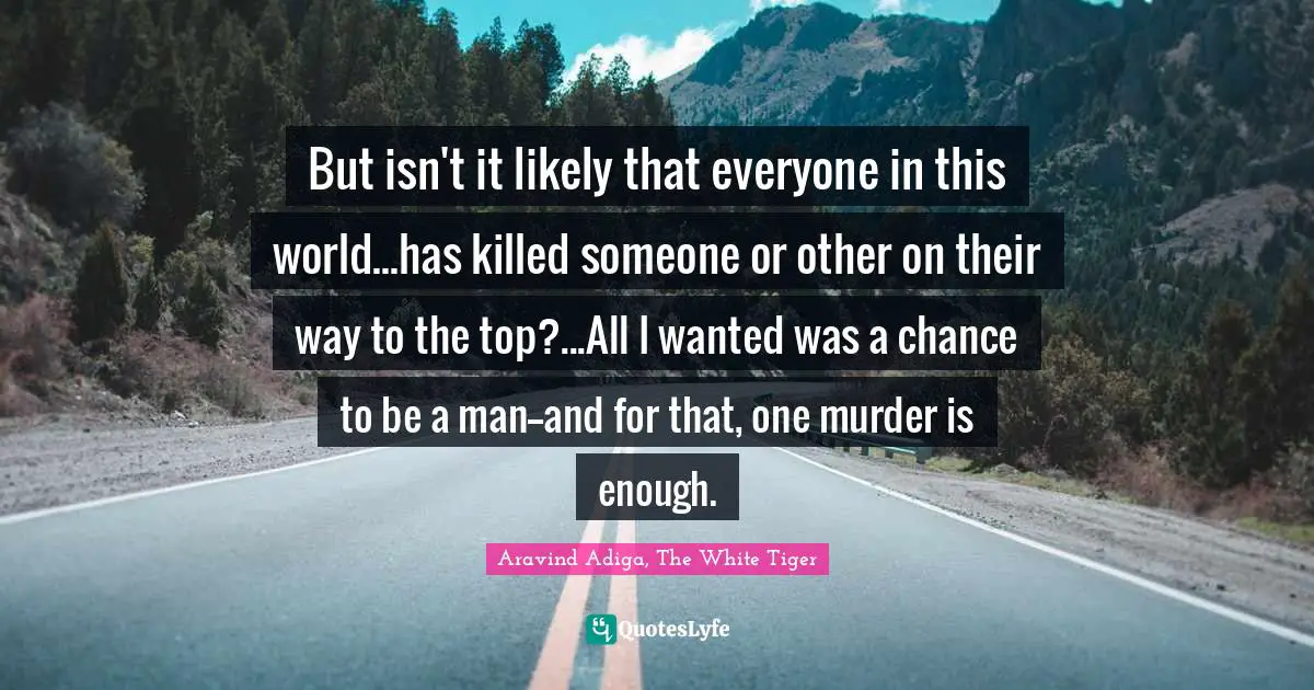 But isn't it likely that everyone in this world...has killed someone or other on their way to the top?...All I wanted was a chance to be a man--and for that, one murder is enough.