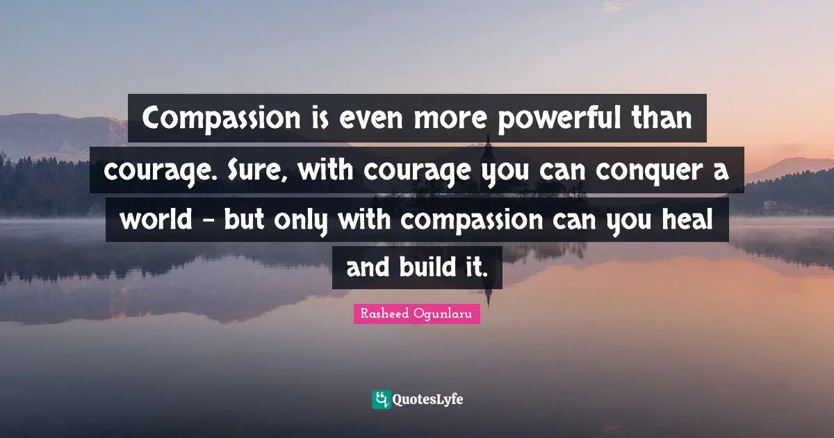 Rasheed Ogunlaru Quotes: "Compassion is even more powerful than courage. Sure, with courage you can conquer a world - but only with compassion can you heal and build it."