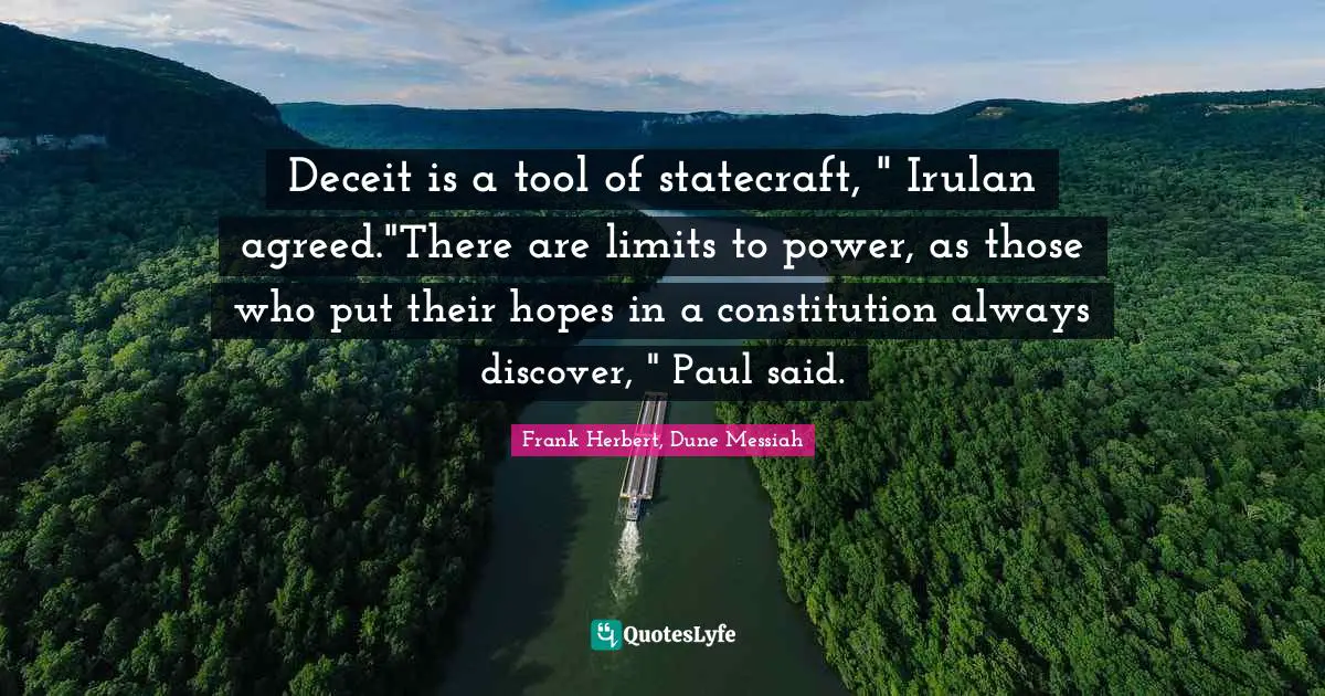 Deceit is a tool of statecraft, " Irulan agreed."There are limits to power, as those who put their hopes in a constitution always discover, " Paul said.