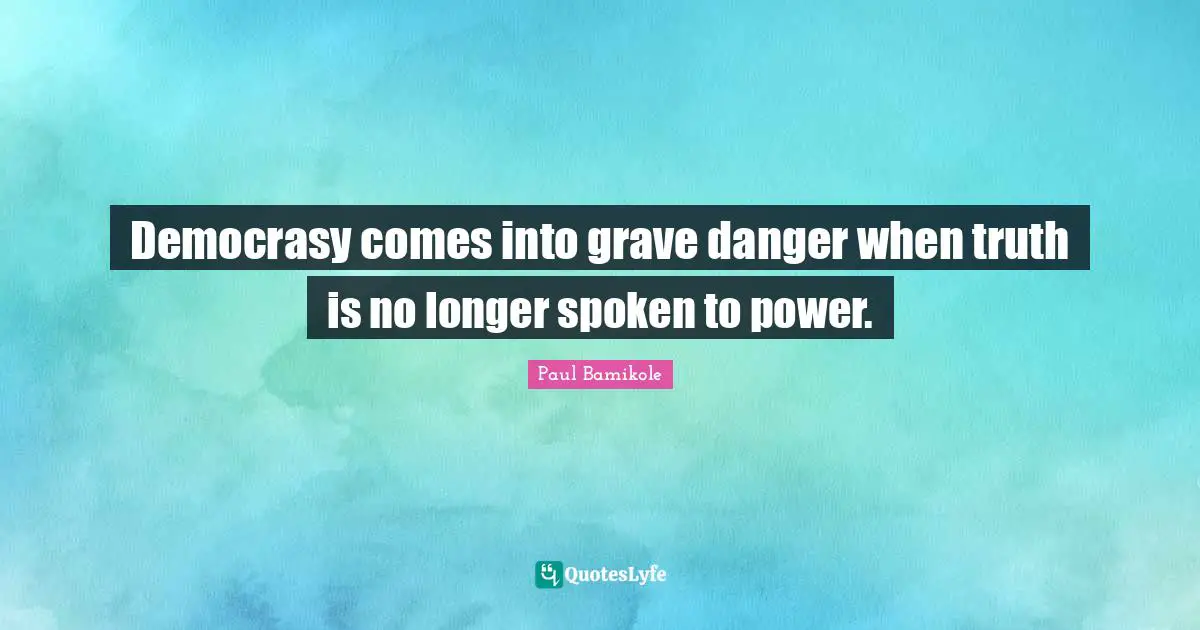 Democrasy comes into grave danger when truth is no longer spoken to power.
