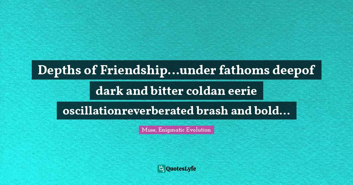 Make Believe Quotes: "Depths of Friendship...under fathoms deepof dark and bitter coldan eerie oscillationreverberated brash and bold..."