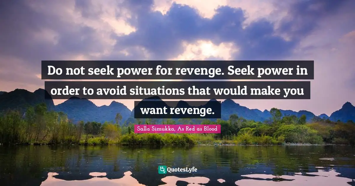 Do not seek power for revenge. Seek power in order to avoid situations that would make you want revenge.