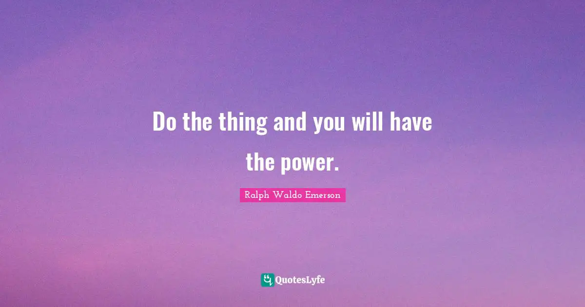 Do the thing and you will have the power.