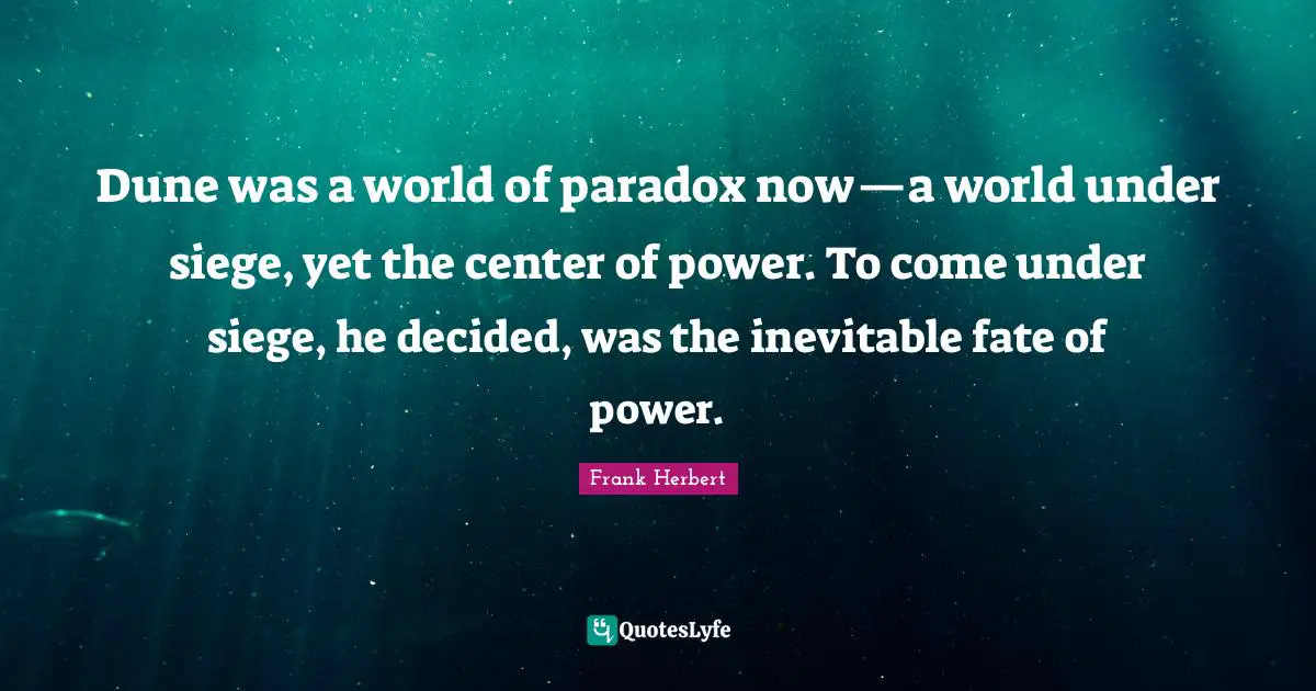 Dune was a world of paradox now—a world under siege, yet the center of power. To come under siege, he decided, was the inevitable fate of power.