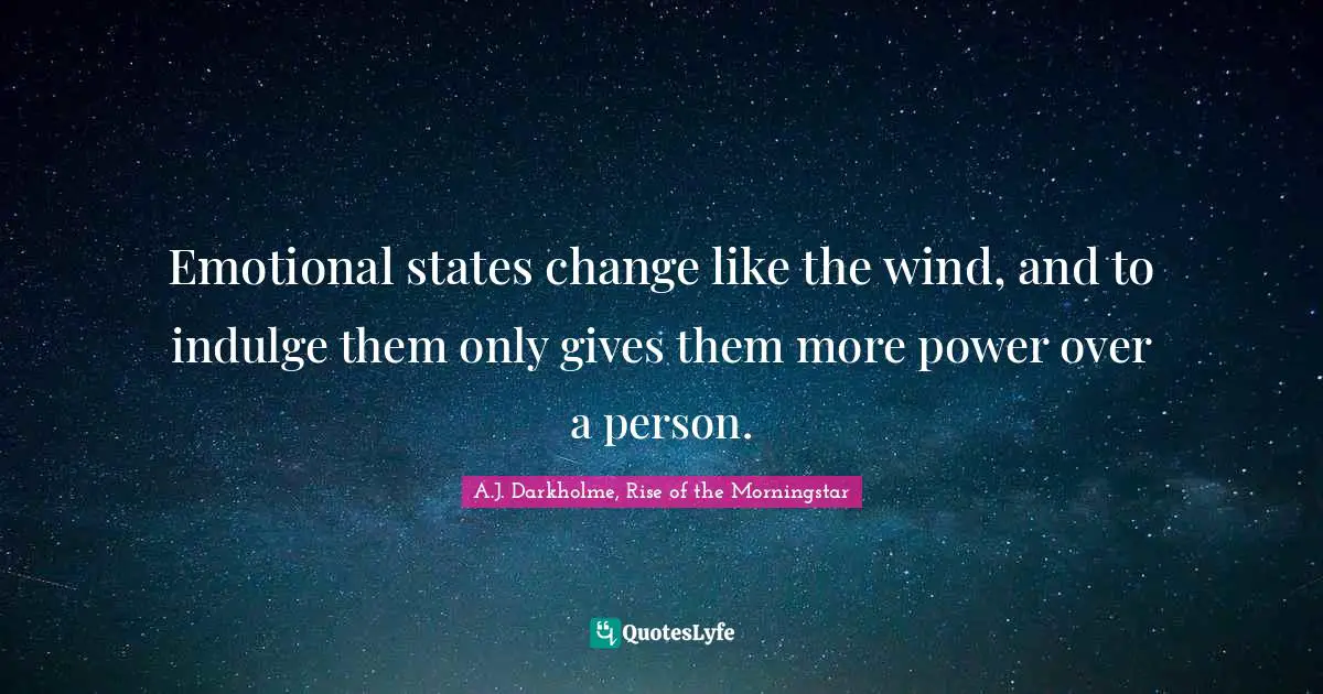 Emotional states change like the wind, and to indulge them only gives them more power over a person.