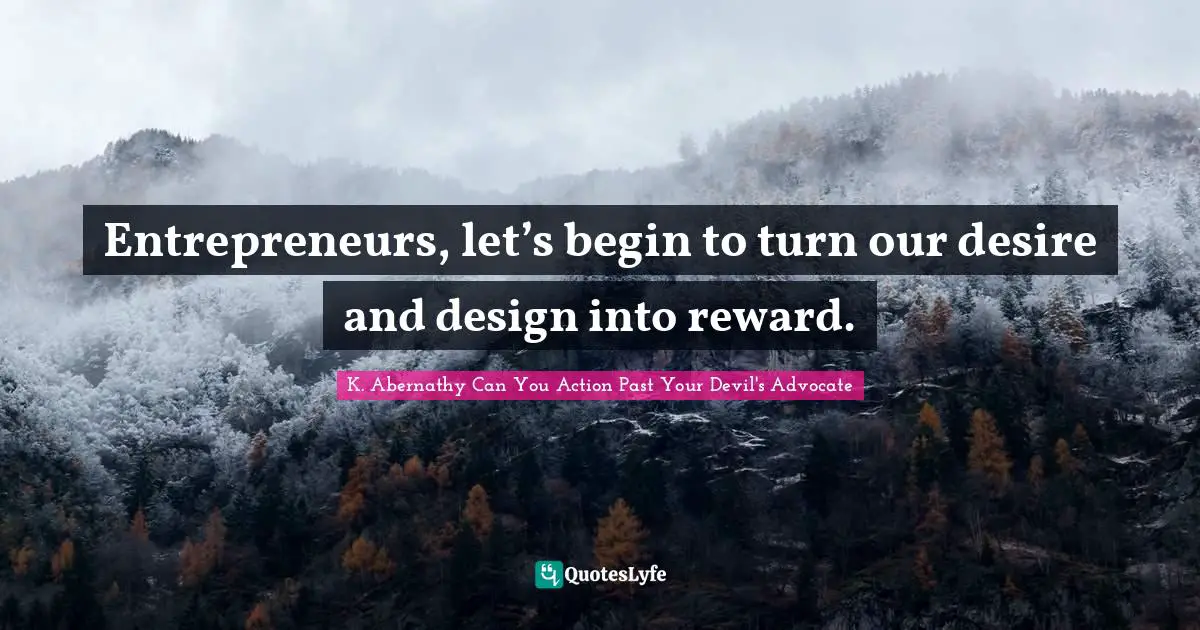 K. Abernathy Can You Action Past Your Devil's Advocate Quotes: Entrepreneurs, let’s begin to turn our desire and design into reward.