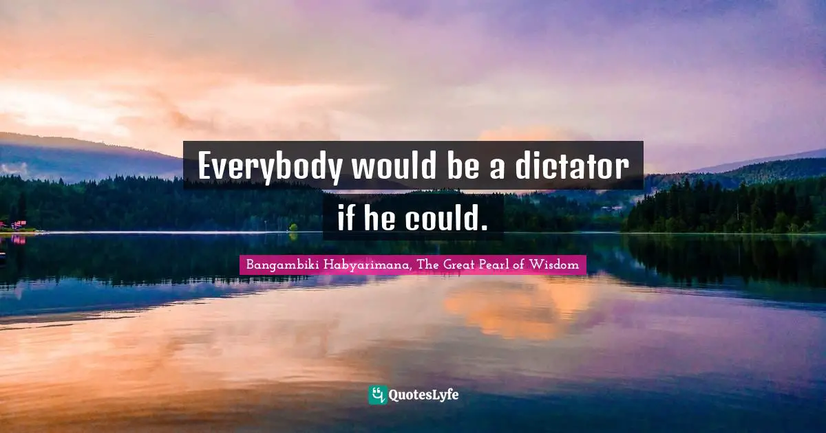 Everybody would be a dictator if he could.
