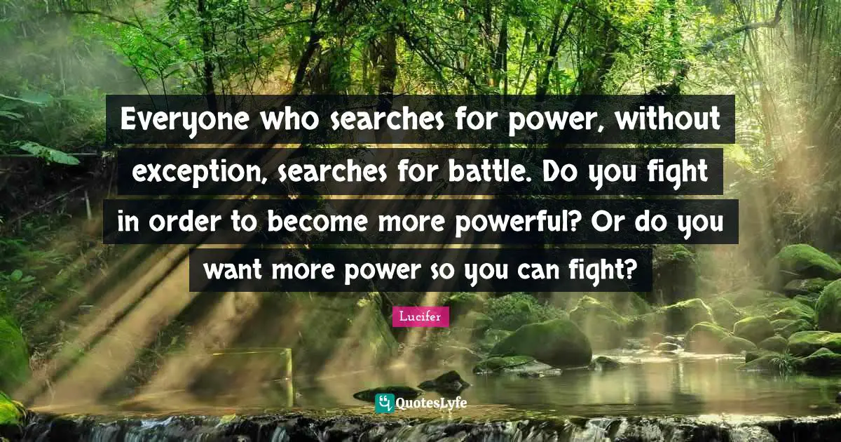 Everyone who searches for power, without exception, searches for battle. Do you fight in order to become more powerful? Or do you want more power so you can fight?