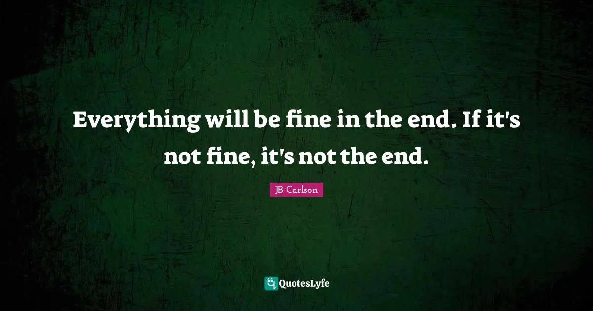 Everything will be fine in the end. If it's not fine, it's not the end.