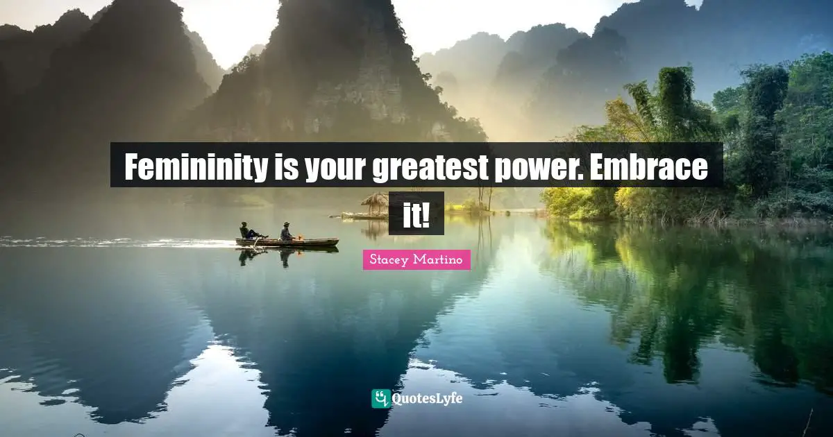 Femininity is your greatest power. Embrace it!