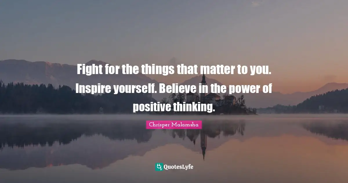 Fight for the things that matter to you. Inspire yourself. Believe in the power of positive thinking.