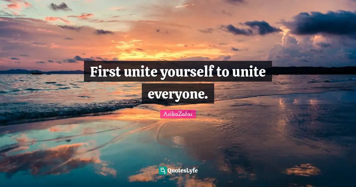 First unite yourself to unite everyone.